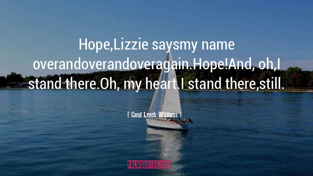Carol Lynch Williams Quotes: Hope,<br>Lizzie says<br>my name over<br>and<br>over<br>and<br>over<br>again.<br>Hope!<br>And, oh,<br>I