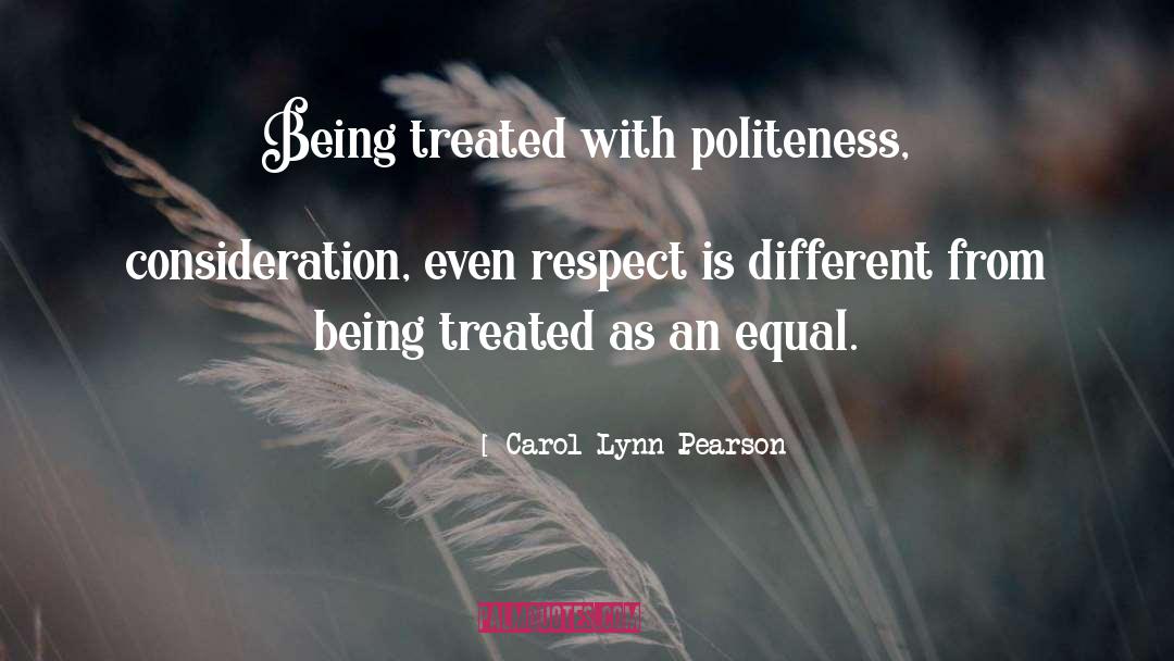 Carol Lynn Pearson Quotes: Being treated with politeness, consideration,