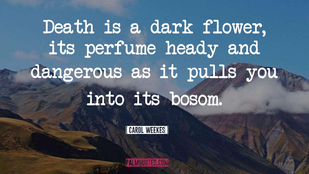 Carol Weekes Quotes: Death is a dark flower,