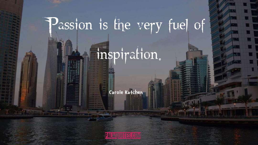 Carole Katchen Quotes: Passion is the very fuel