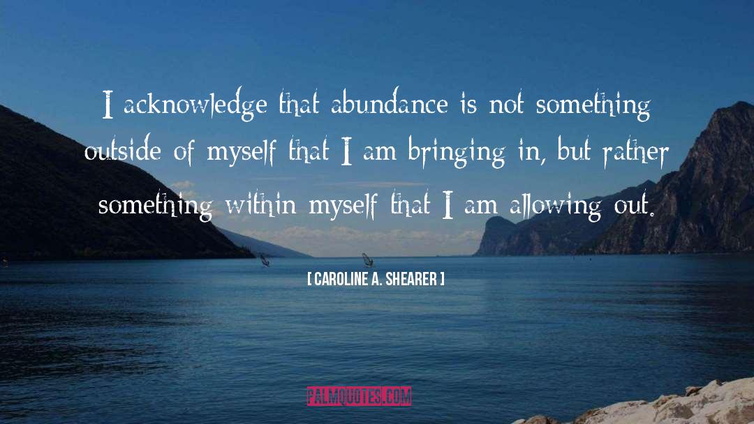 Caroline A. Shearer Quotes: I acknowledge that abundance is