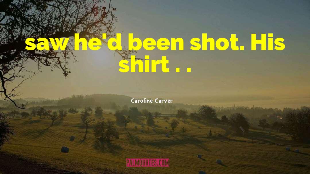 Caroline Carver Quotes: saw he'd been shot. His