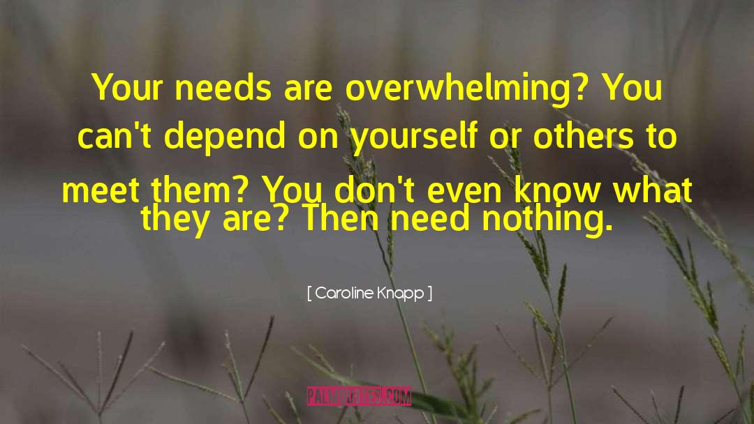 Caroline Knapp Quotes: Your needs are overwhelming? You