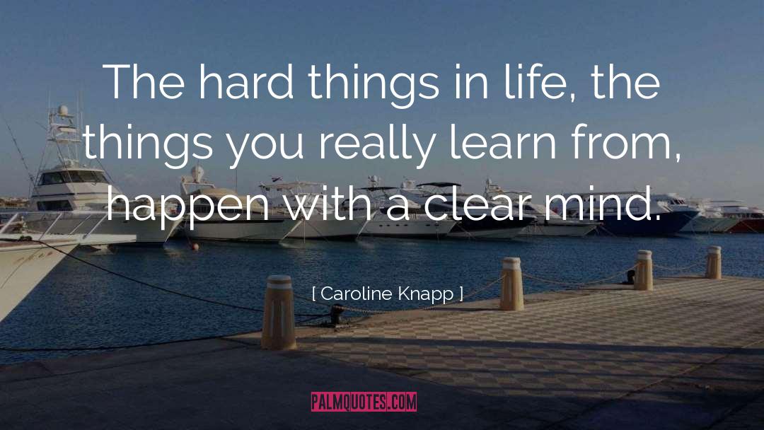 Caroline Knapp Quotes: The hard things in life,