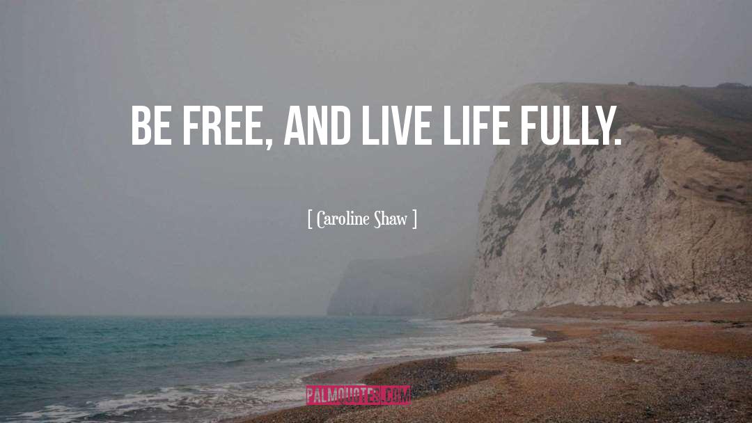 Caroline Shaw Quotes: Be free, and live life