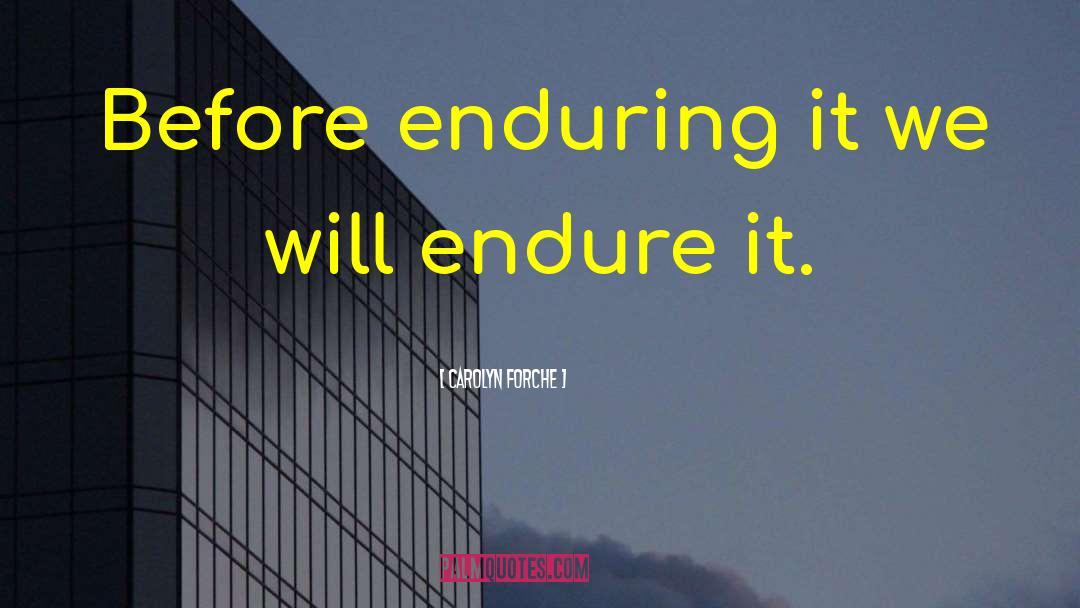Carolyn Forche Quotes: Before enduring it we will