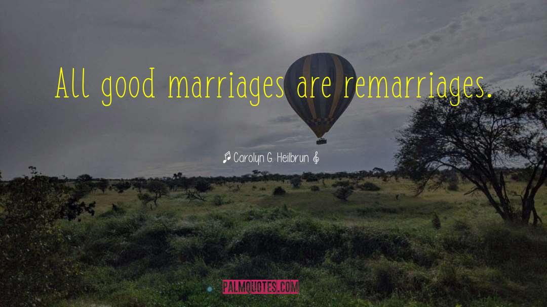 Carolyn G. Heilbrun Quotes: All good marriages are remarriages.