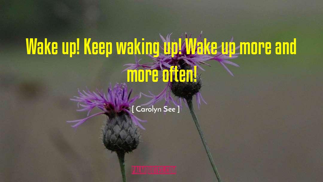 Carolyn See Quotes: Wake up! Keep waking up!