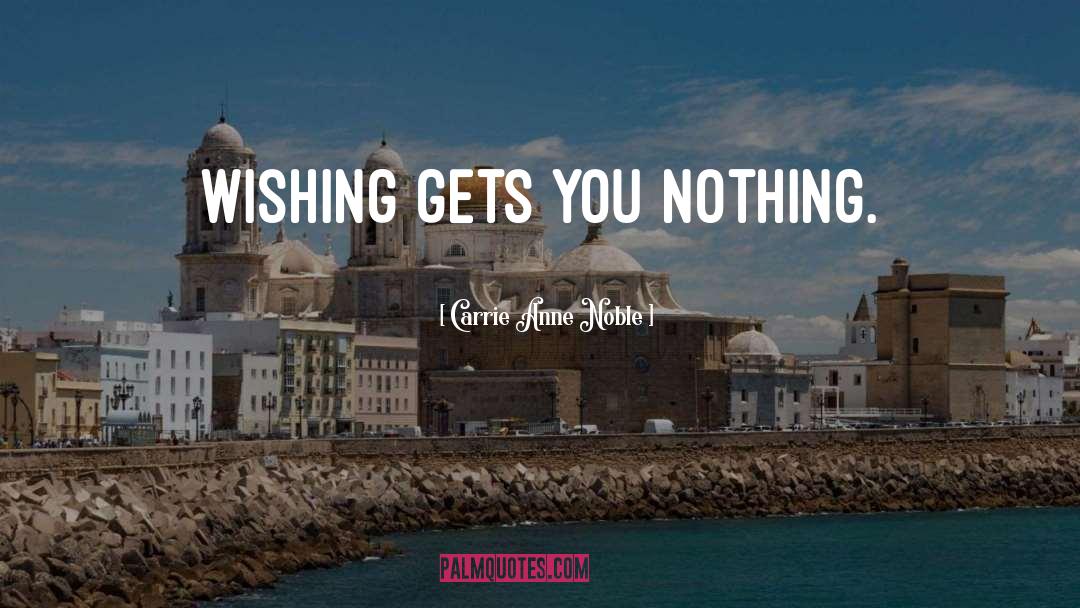 Carrie Anne Noble Quotes: Wishing gets you nothing.