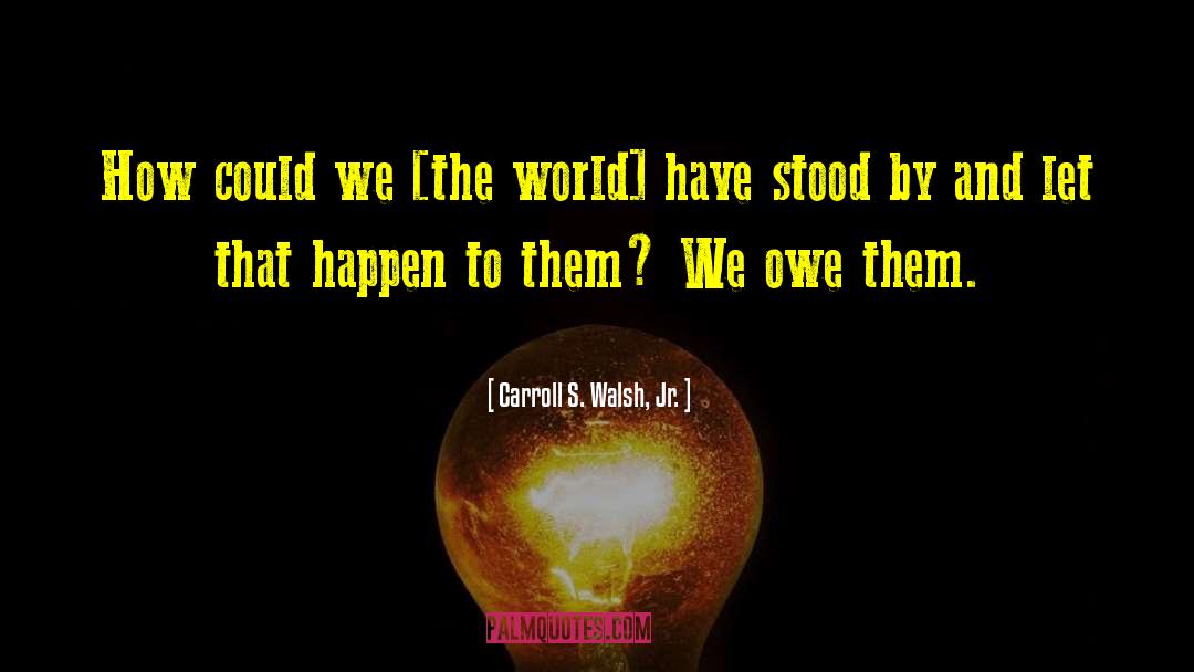 Carroll S. Walsh, Jr. Quotes: How could we [the world]