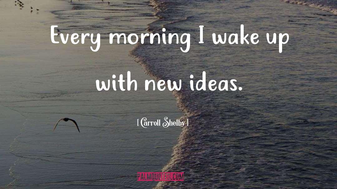 Carroll Shelby Quotes: Every morning I wake up