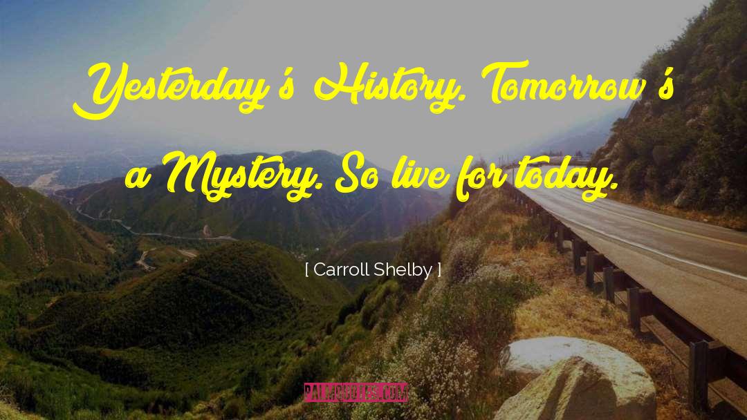 Carroll Shelby Quotes: Yesterday's History. Tomorrow's a Mystery.