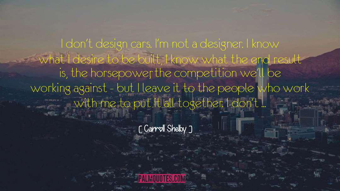 Carroll Shelby Quotes: I don't design cars. I'm