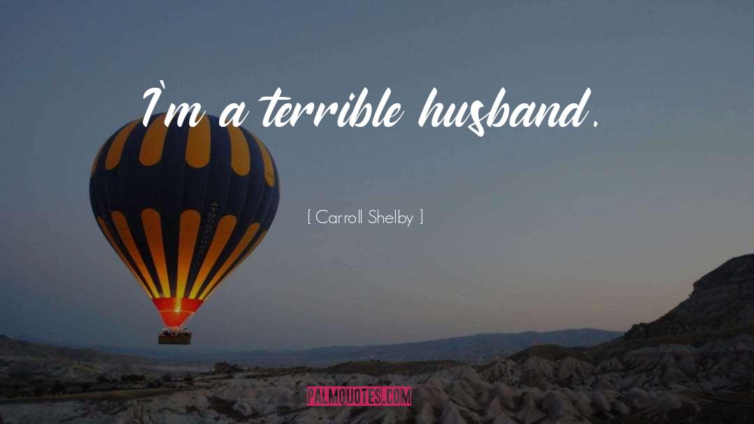 Carroll Shelby Quotes: I'm a terrible husband.