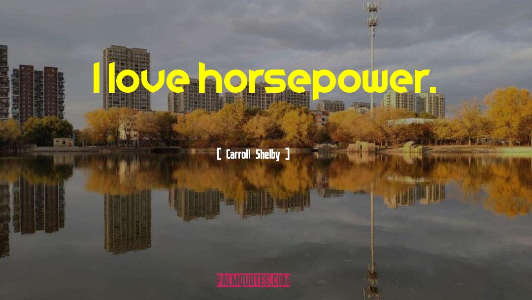 Carroll Shelby Quotes: I love horsepower.