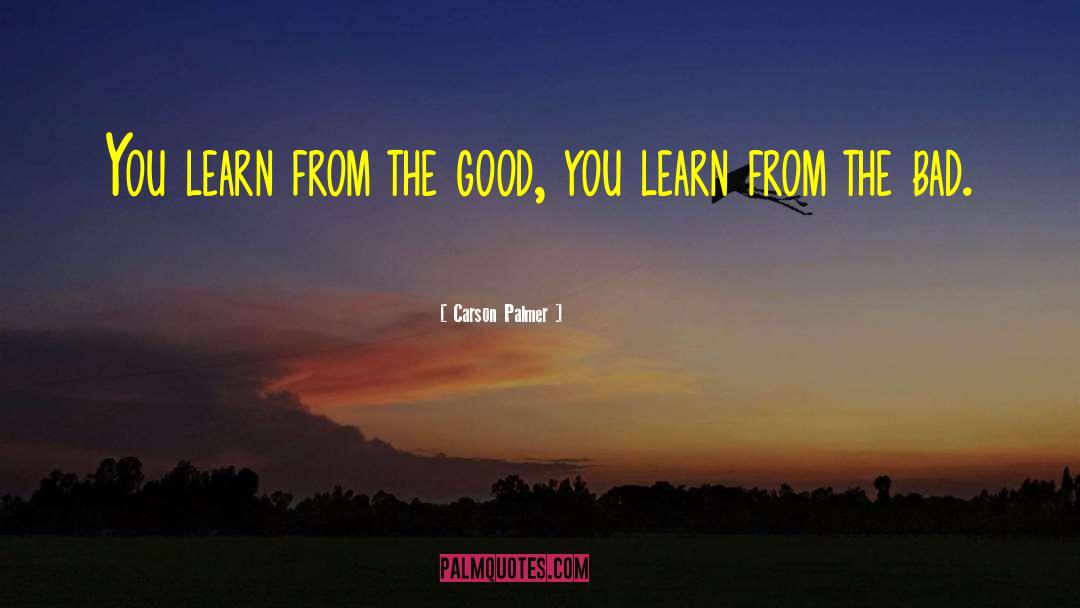 Carson Palmer Quotes: You learn from the good,