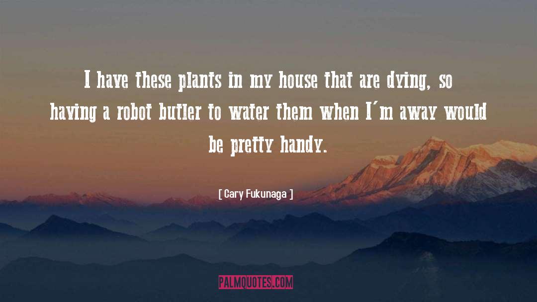 Cary Fukunaga Quotes: I have these plants in