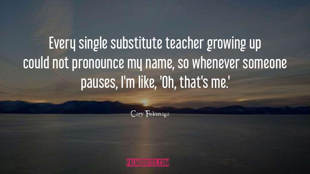 Cary Fukunaga Quotes: Every single substitute teacher growing