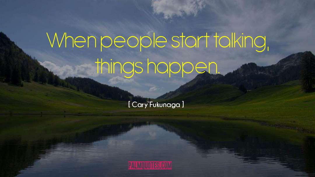 Cary Fukunaga Quotes: When people start talking, things