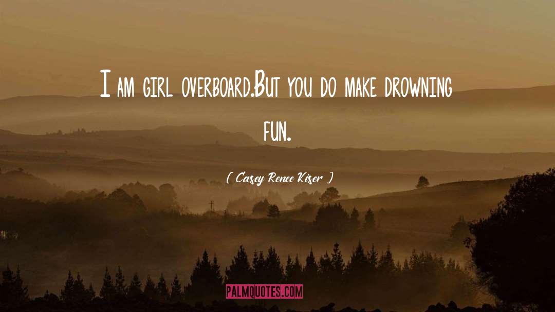 Casey Renee Kiser Quotes: I am girl overboard.<br>But you