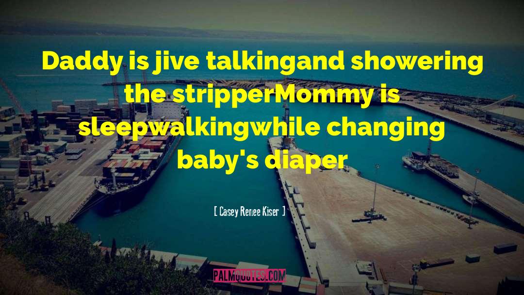 Casey Renee Kiser Quotes: Daddy is jive talking<br>and showering