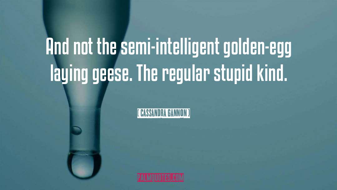 Cassandra Gannon Quotes: And not the semi-intelligent golden-egg