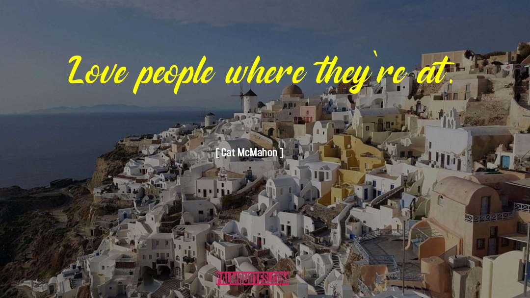 Cat McMahon Quotes: Love people where they're at.