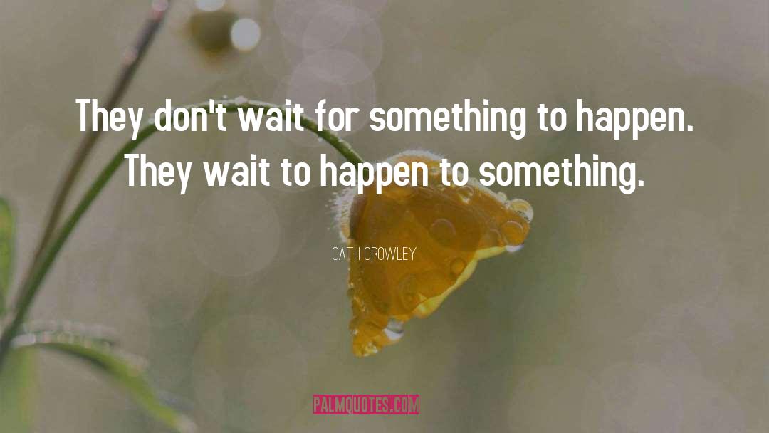 Cath Crowley Quotes: They don't wait for something