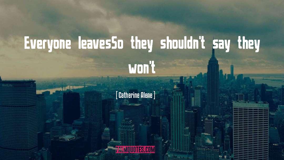 Catherine Alene Quotes: Everyone leaves<br />So they shouldn't
