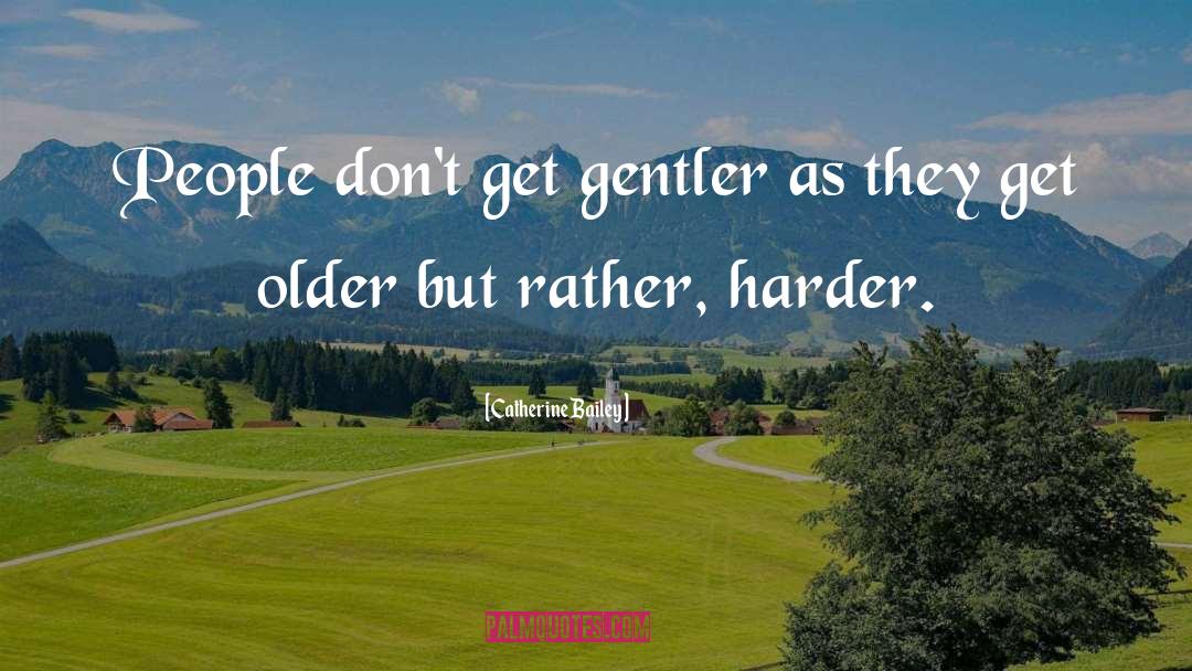 Catherine Bailey Quotes: People don't get gentler as