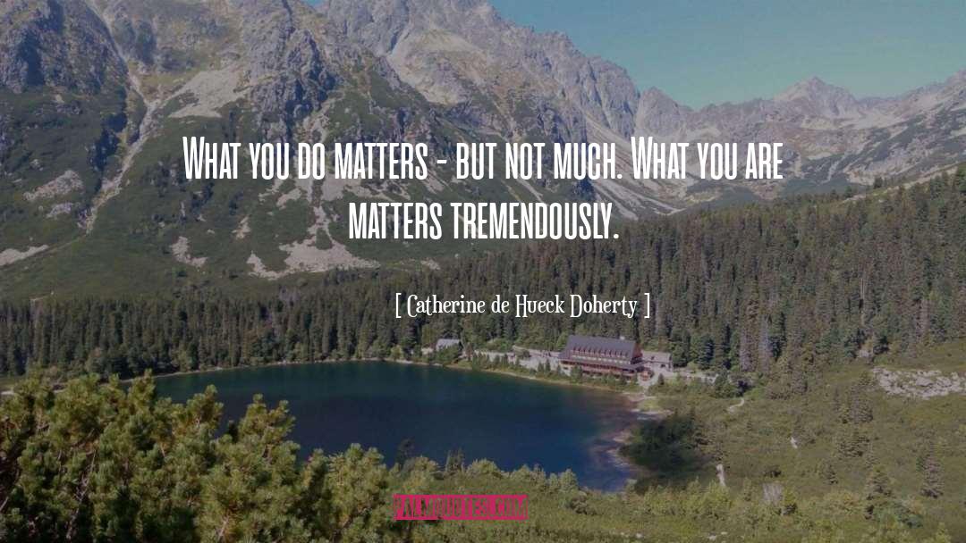 Catherine De Hueck Doherty Quotes: What you do matters -