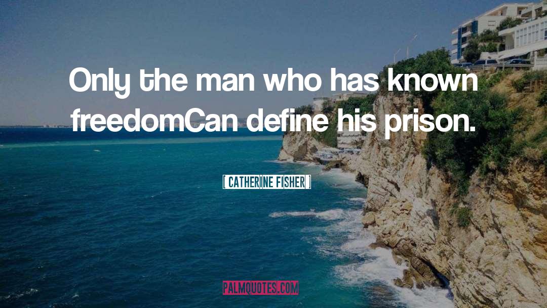 Catherine Fisher Quotes: Only the man who has