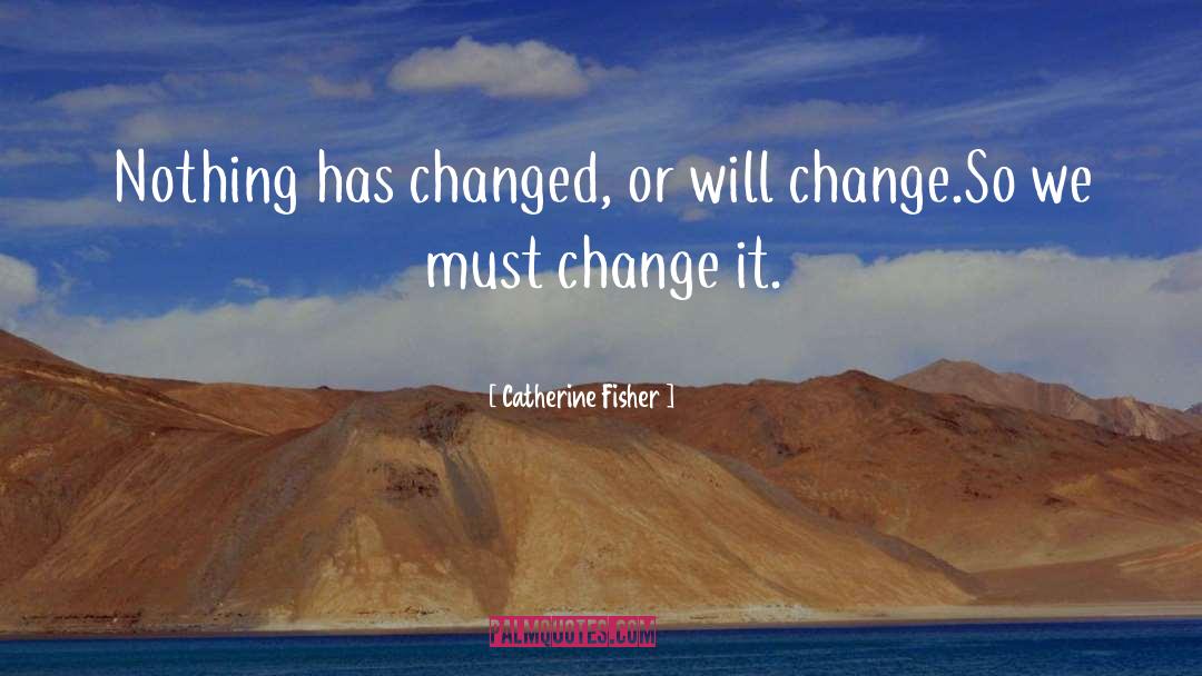 Catherine Fisher Quotes: Nothing has changed, or will