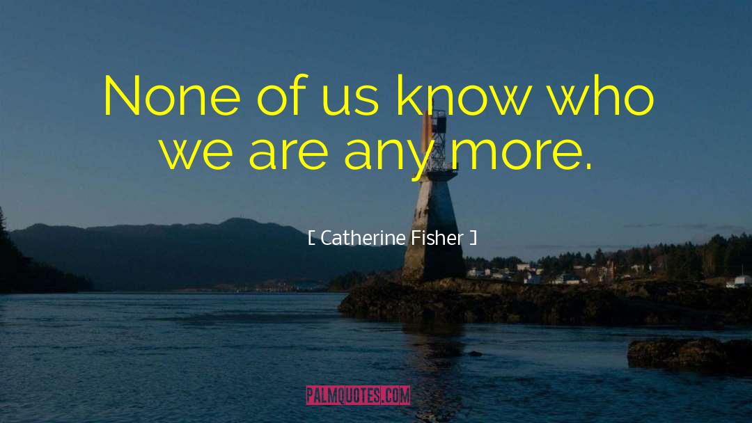 Catherine Fisher Quotes: None of us know who