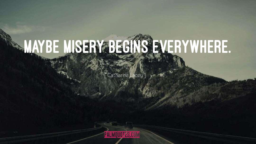 Catherine Lacey Quotes: Maybe misery begins everywhere.