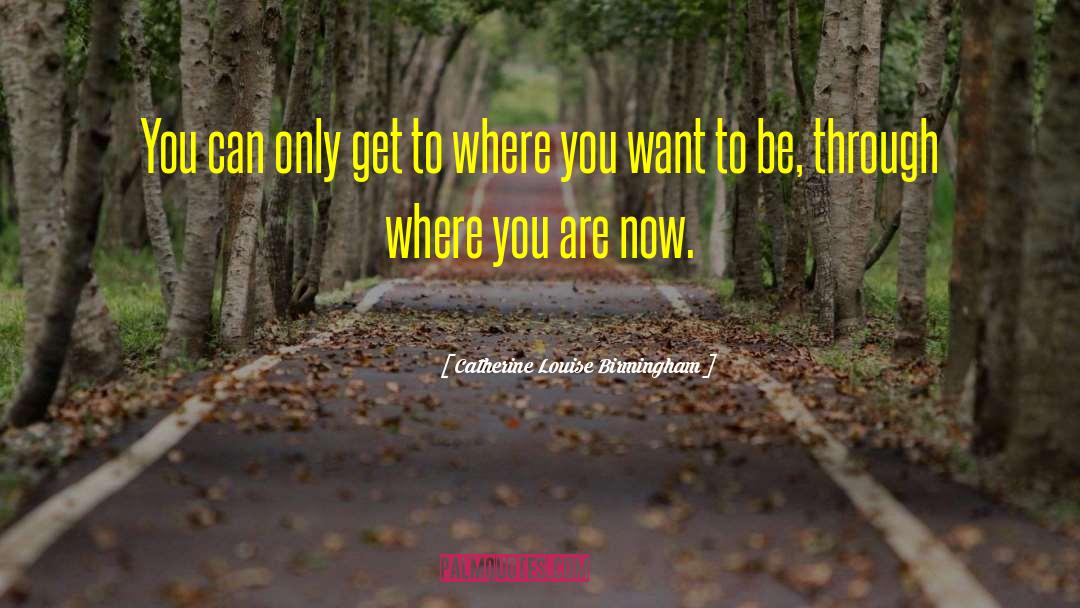 Catherine Louise Birmingham Quotes: You can only get to