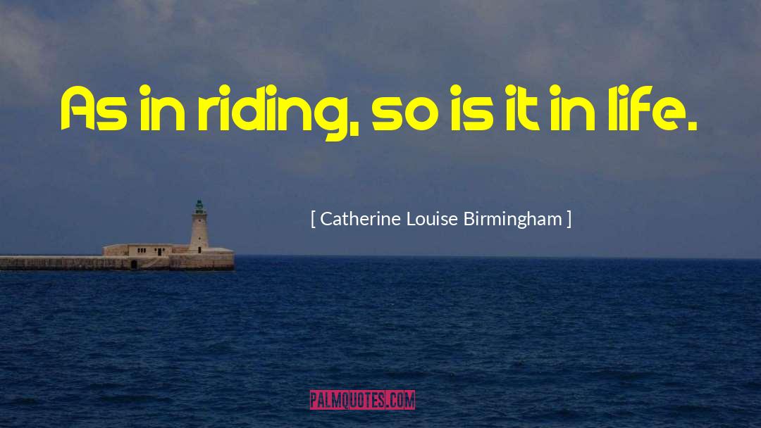 Catherine Louise Birmingham Quotes: As in riding, so is