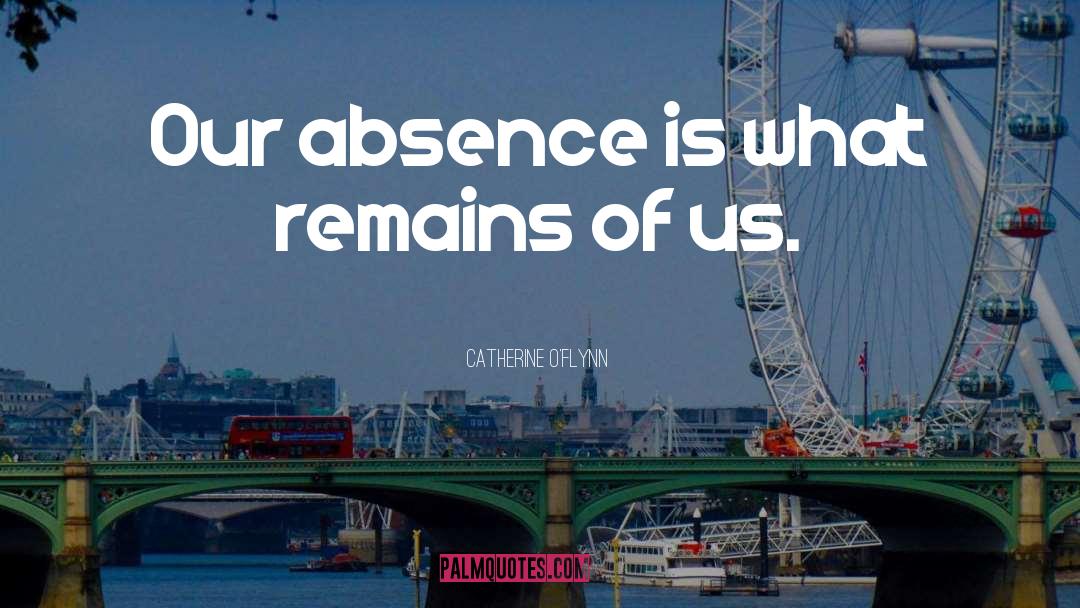 Catherine O'Flynn Quotes: Our absence is what remains