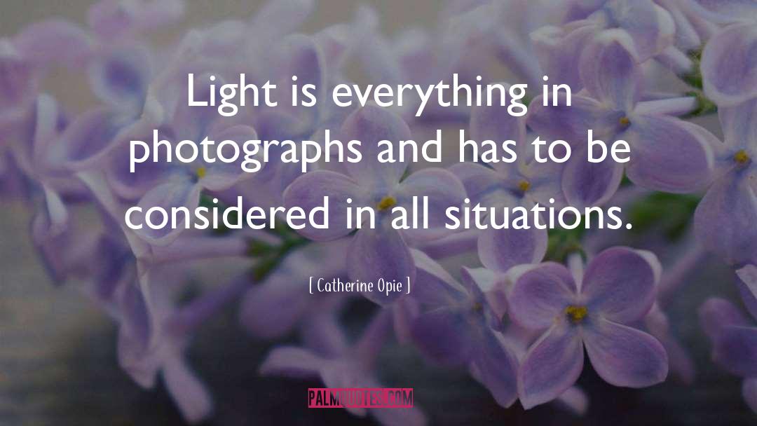 Catherine Opie Quotes: Light is everything in photographs