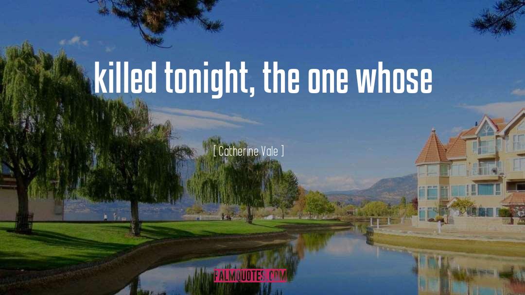 Catherine Vale Quotes: killed tonight, the one whose