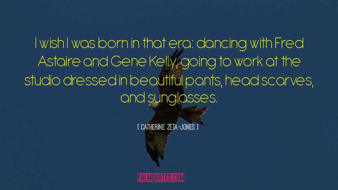 Catherine Zeta-Jones Quotes: I wish I was born