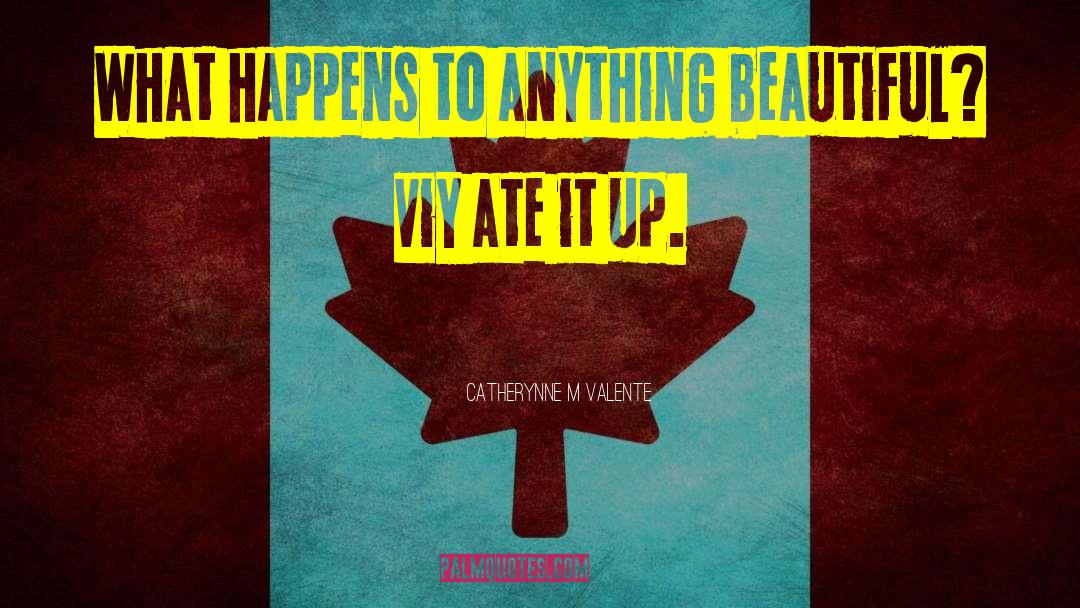 Catherynne M Valente Quotes: What happens to anything beautiful?