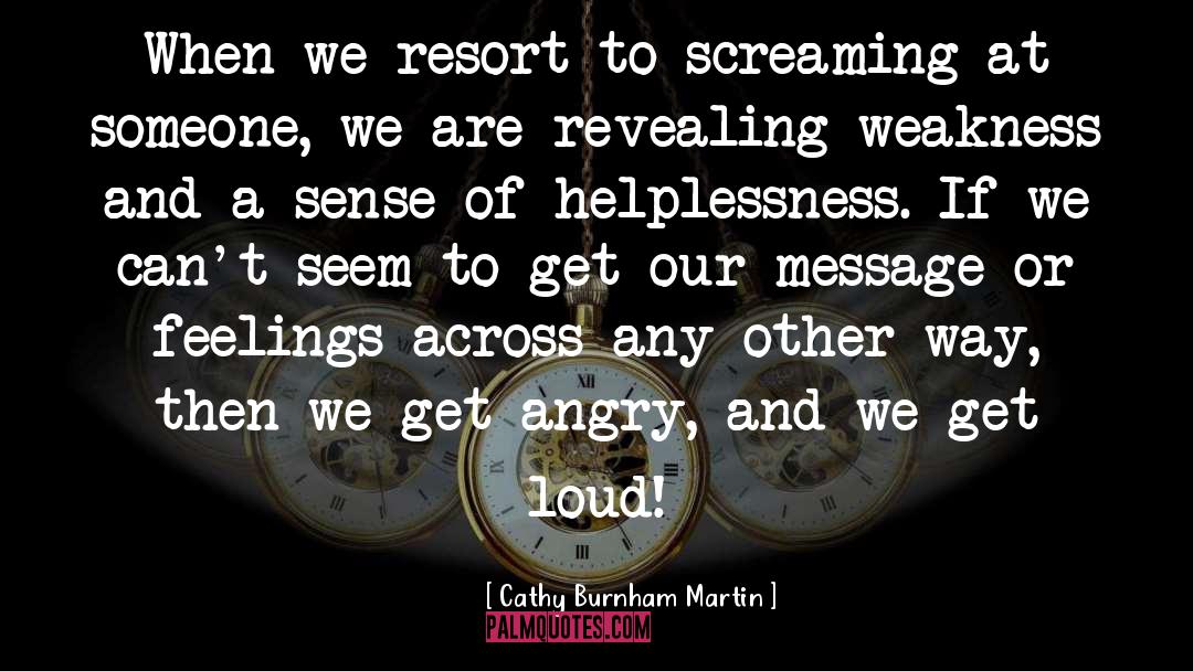 Cathy Burnham Martin Quotes: When we resort to screaming