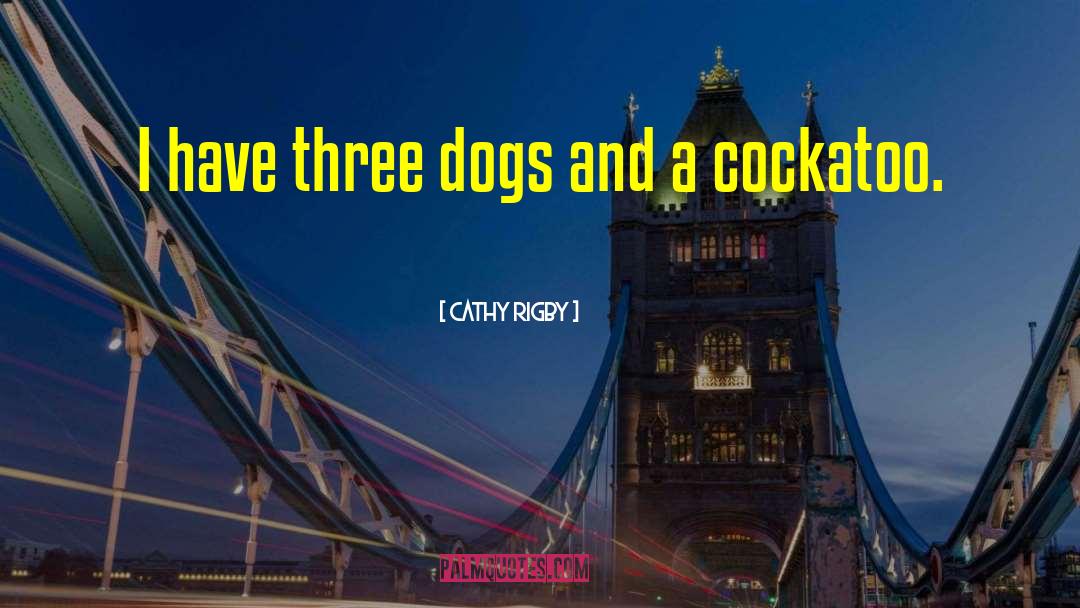 Cathy Rigby Quotes: I have three dogs and