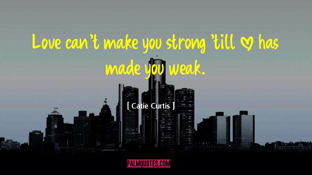 Catie Curtis Quotes: Love can't make you strong