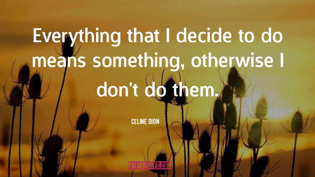 Celine Dion Quotes: Everything that I decide to