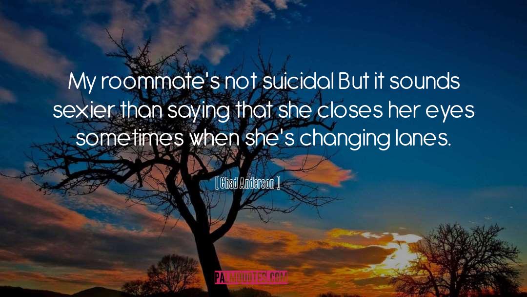 Chad Anderson Quotes: My roommate's not suicidal<br />