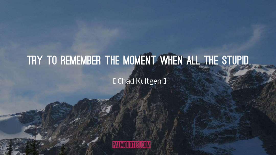 Chad Kultgen Quotes: Try to remember the moment