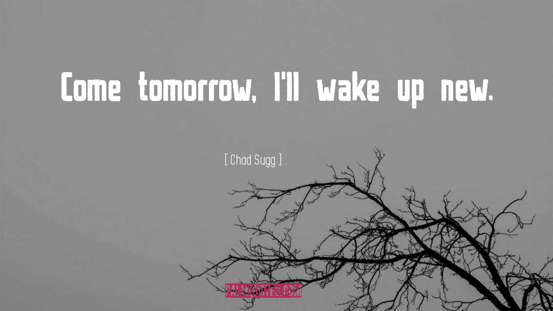 Chad Sugg Quotes: Come tomorrow, I'll wake up