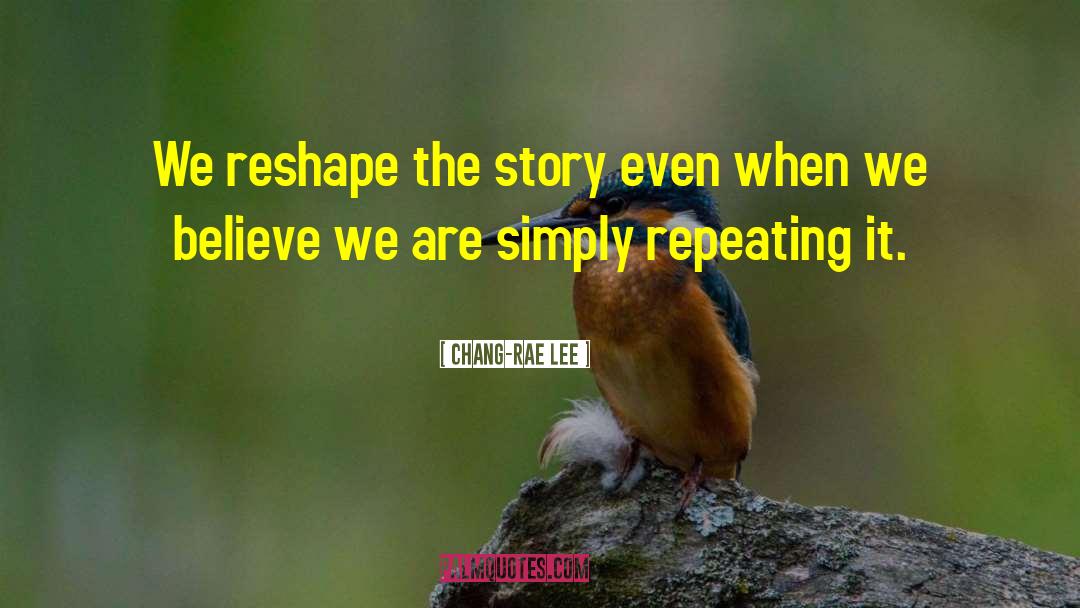Chang-rae Lee Quotes: We reshape the story even